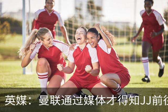 英媒：曼联通过媒体才得知JJ前往巴塞罗那，他回心转意可能性很低