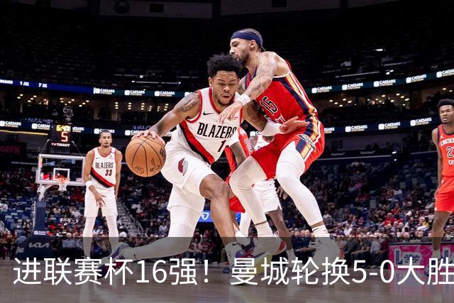 进联赛杯16强！曼城轮换5-0大胜诺维奇 17岁桑巴双响新援阿兰传射